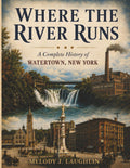 Where the River Runs: A Complete History of Watertown, New York