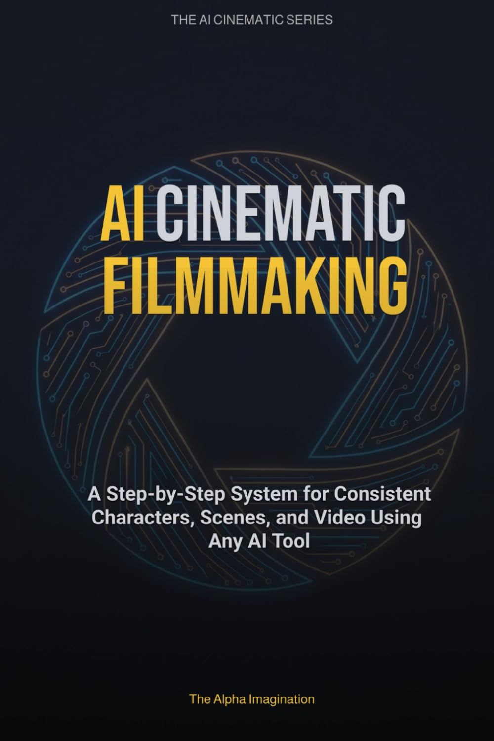 AI Cinematic Filmmaking: A Step-by-Step System for Consistent Characters, Scenes, and Video Using Any AI Tool (THE AI CINEMATIC SERIES)