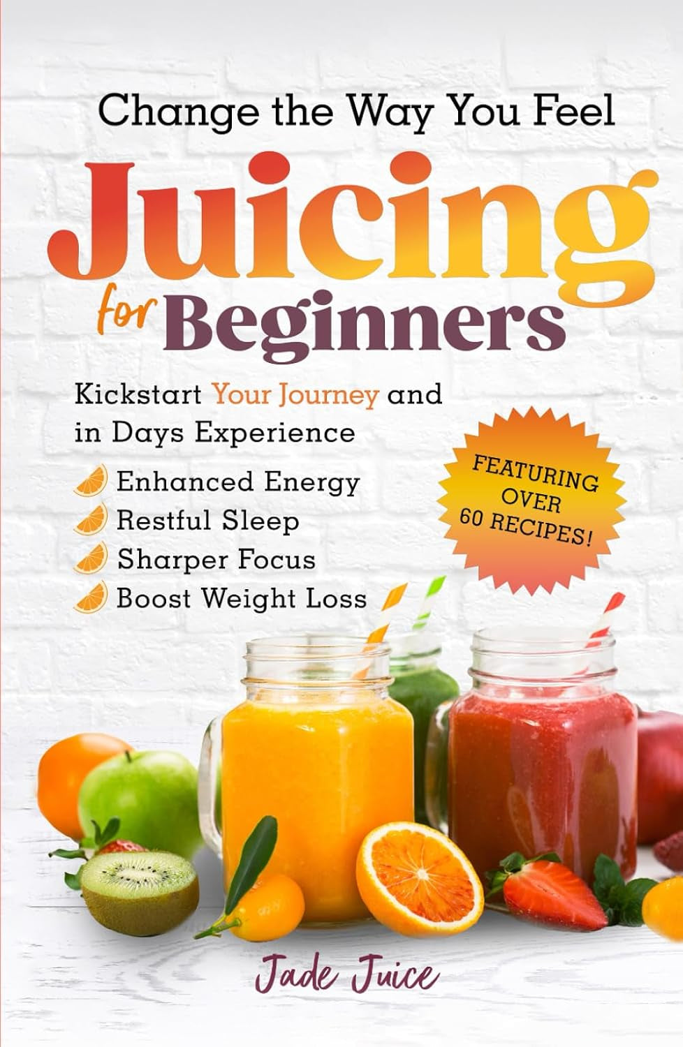 Change The Way You Feel Juicing For Beginners: Kickstart Your Journey and in Days Experience Enhanced Energy Restful Sleep Sharper Focus Boost Weight Loss (Health Transformation for Beginners)