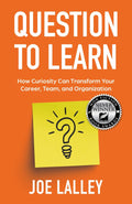 Question to Learn: How Curiosity Can Transform Your Career, Team, and Organization