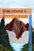Rise above it: Against all odds; My journey through life, loss, and healing