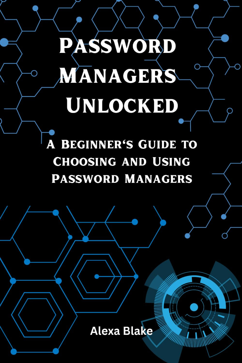 Password Managers Unlocked: A Beginner’s Guide to Choosing and Using Password Managers (Mastering Password Safety Series)