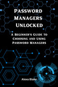 Password Managers Unlocked: A Beginner’s Guide to Choosing and Using Password Managers (Mastering Password Safety Series)