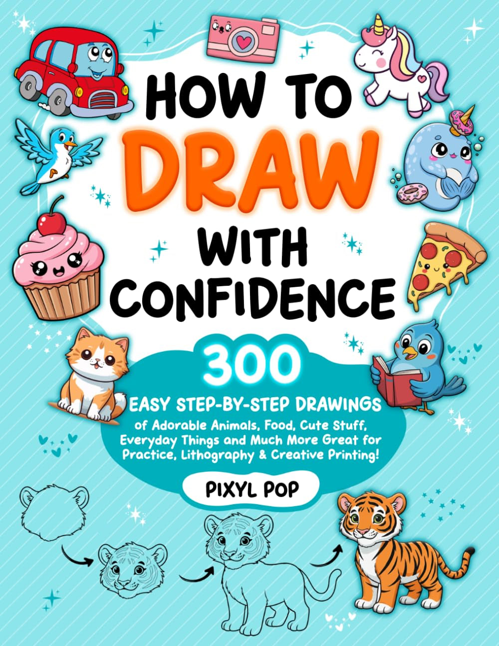 How to Draw with Confidence for Kids Ages 8–12: 300+ Easy Step-by-Step Drawings of Adorable Animals, Food, Cute Stuff, Everyday Things and Much More | Great for Practice, Lithography & Creative Printing