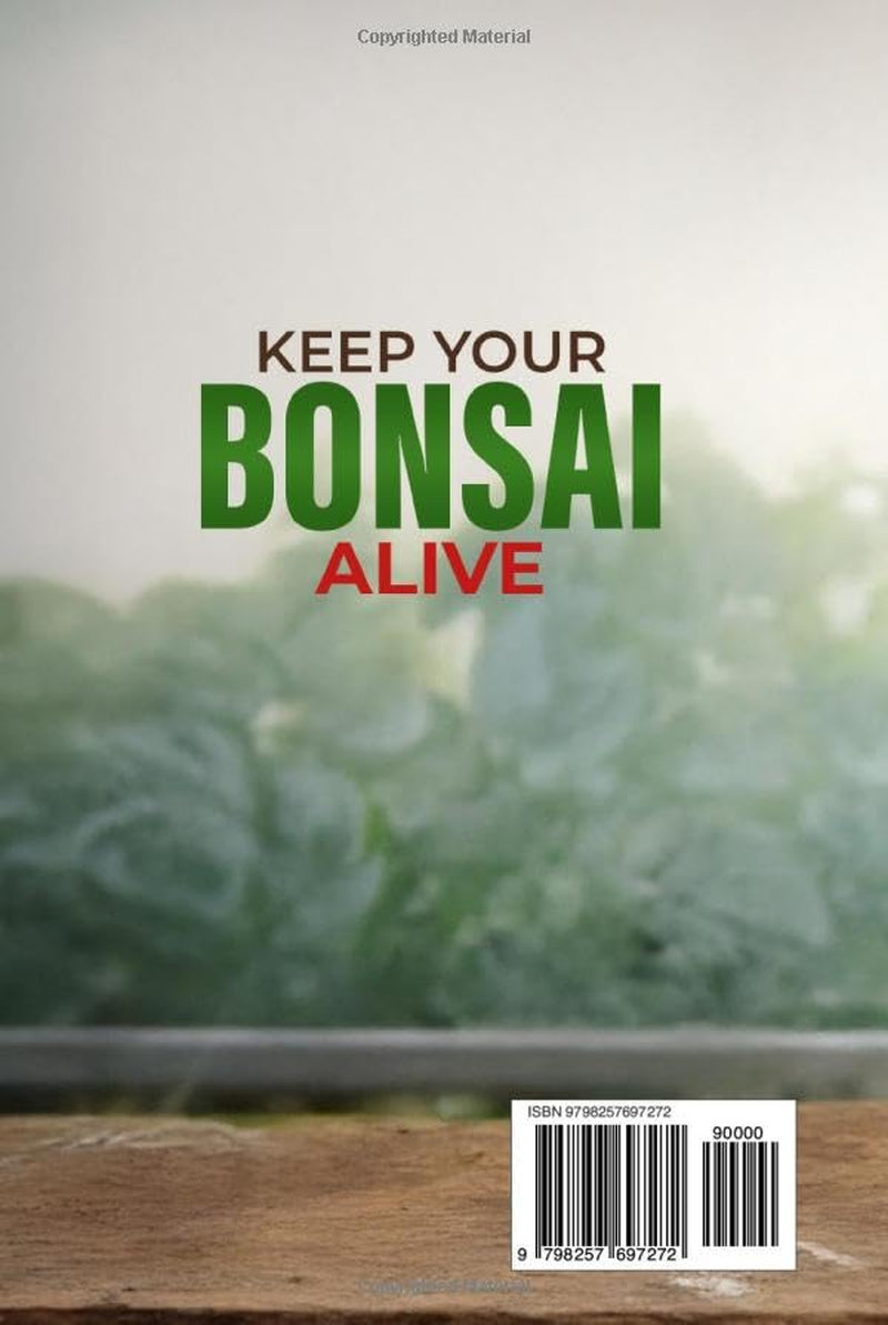 Keep Your Bonsai Alive: The Proven System for Beginners to Care, Shape, and Turn Your Tree into the Pinnacle of Your Home.