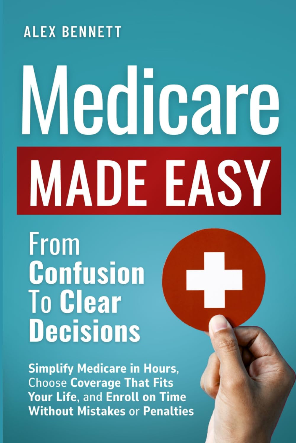 Medicare Made Easy- From Confusion to Clear Decisions: Simplify Medicare in Hours, Choose Coverage That Fits Your Life, and Enroll on Time Without Mistakes or Penalties