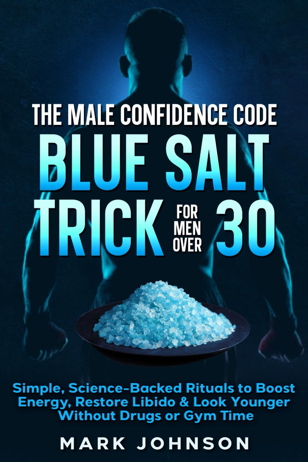 The Male Confidence Code | Blue Salt Trick for Men Over 30: Simple, Science-Backed Rituals to Boost Energy, Restore Libido & Look Younger Without Drugs or Gym Time
