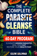 The Complete Parasite Cleanse Bible: A 60-Day Natural Detox Program to Eliminate Hidden Parasites, Heal Your Gut, and Restore Your Health with Herbal Remedies for Long-Term Protection