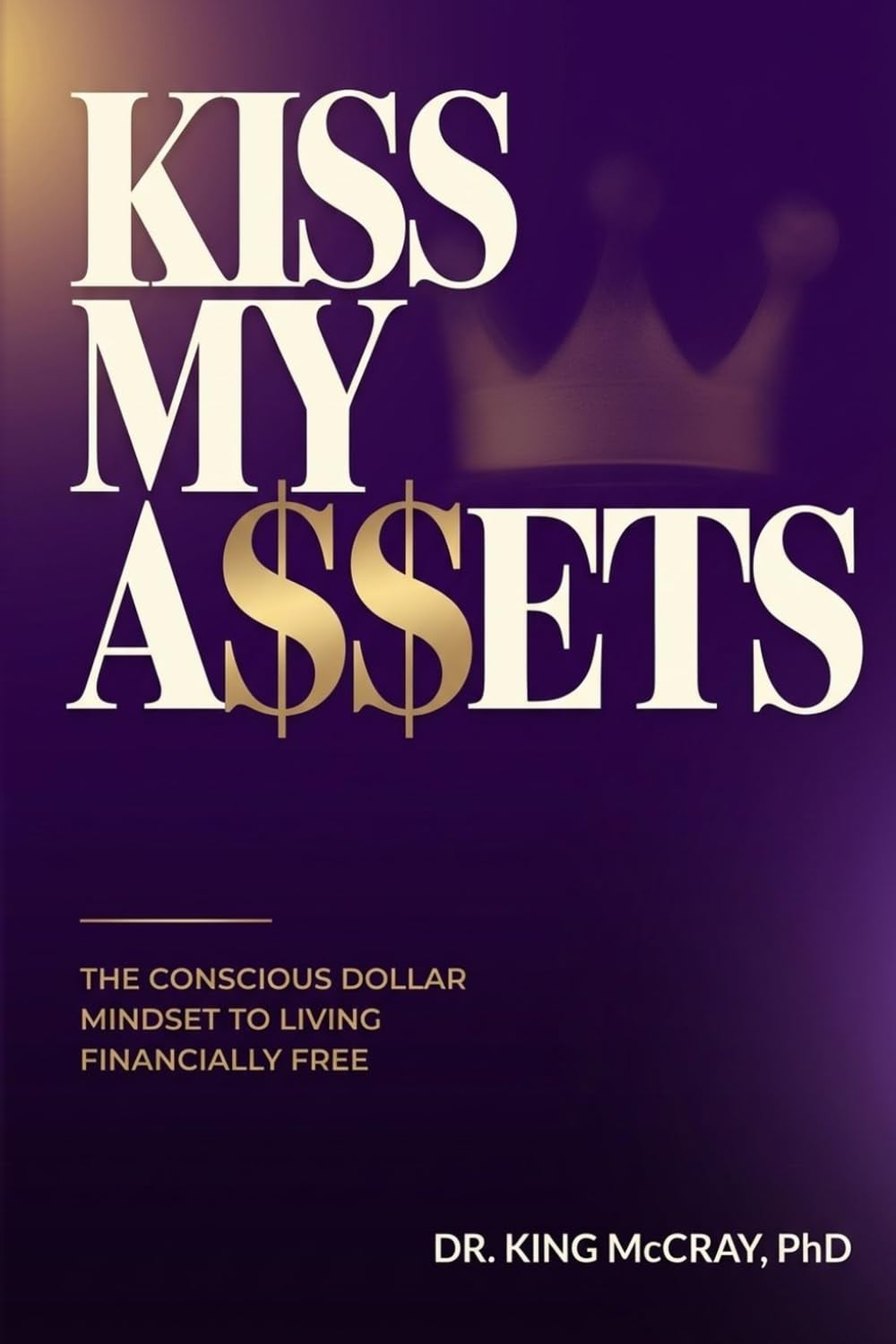 Kiss My A$$ets: The Conscious Dollar Mindset to Living Financially Free
