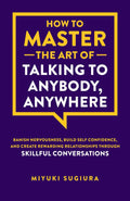 How to Master the Art of Talking to Anybody, Anywhere: Banish Nervousness, Build Self Confidence, and Create Rewarding Relationships Through Skillful Conversations