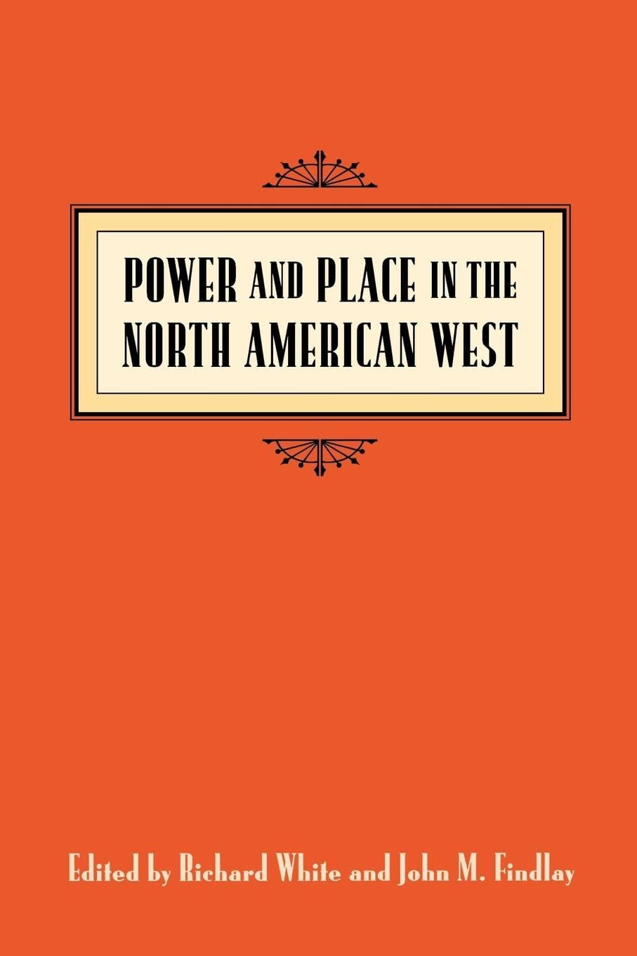 Power and Place in the North American West (Emil and Kathleen Sick Book Series in Western History and Biography)
