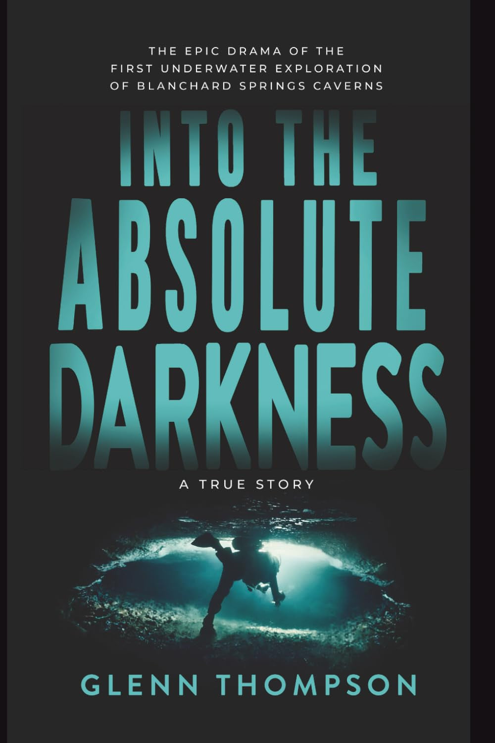 Into The Absolute Darkness: The Epic Drama of the First Underwater Exploration of Blanchard Springs Caverns. A True Story.