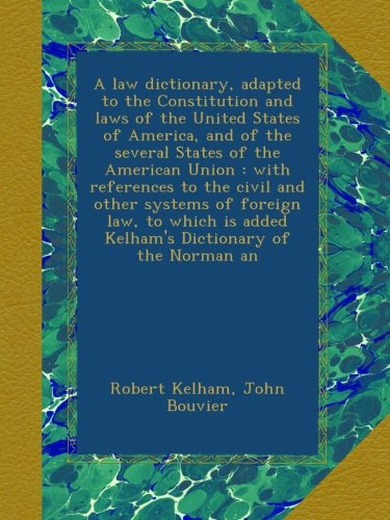 A law dictionary, adapted to the Constitution and laws of the United States of America, and of the several States of the American Union : with ... is added Kelham's Dictionary of the Norman an