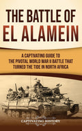 The Battle of El Alamein: A Captivating Guide to the Pivotal World War II Battle That Turned the Tide in North Africa