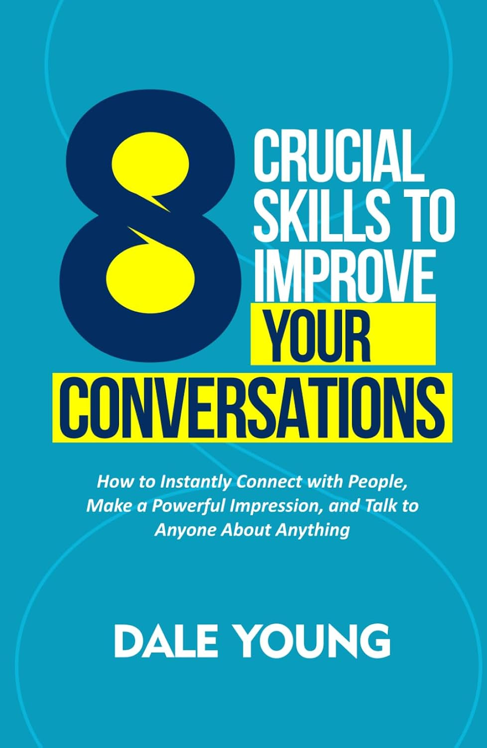 8 Crucial Skills to Improve Your Conversations: How to Instantly Connect With People, Make a Powerful Impression, and Talk to Anyone About Anything ... Effective Communication and Speaking Skills)