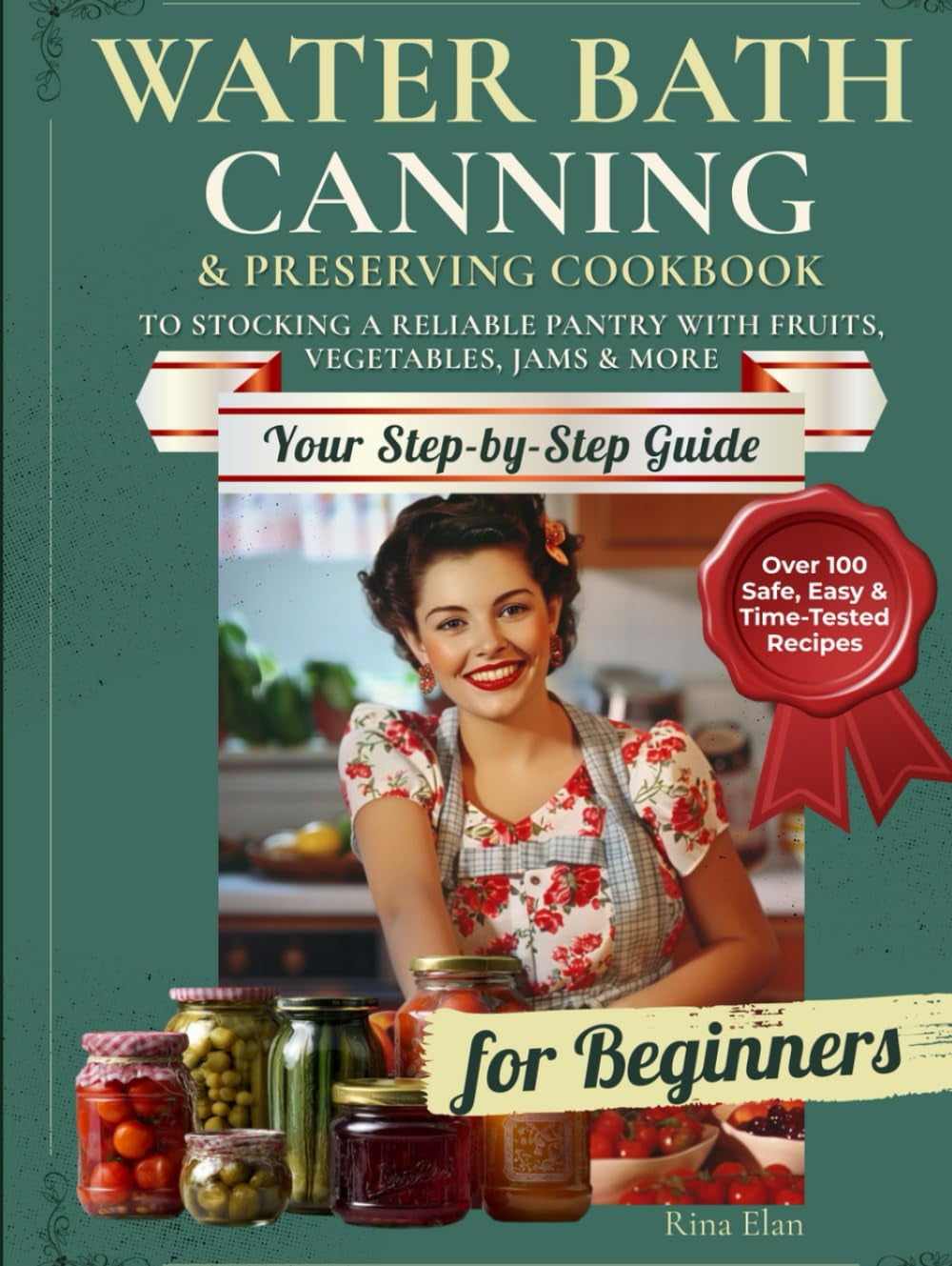 Water Bath Canning & Preserving Cookbook for Beginners: Over 100 Safe, Easy & Time-Tested Recipes | Your Step-by-Step Guide to Stocking a Reliable Pantry with Fruits, Vegetables, Jams & More