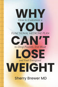 Why You Can't Lose Weight: How to Customize a Functional Medicine Plan to Drop Pounds, End Bloat and Feel Energized