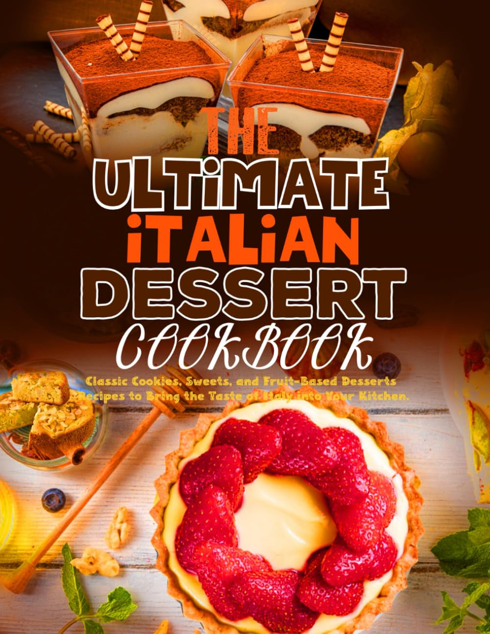 The Ultimate Italian Dessert Cookbook: Classic Cookies, Sweets, and Fruit-Based Desserts Recipes to Bring the Taste of Italy into Your Kitchen.