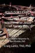 JESUS DOES EXIST! The Historical Argument for Jesus of Nazareth: An Apologetic Response to Bart Ehrman, Ph.D.