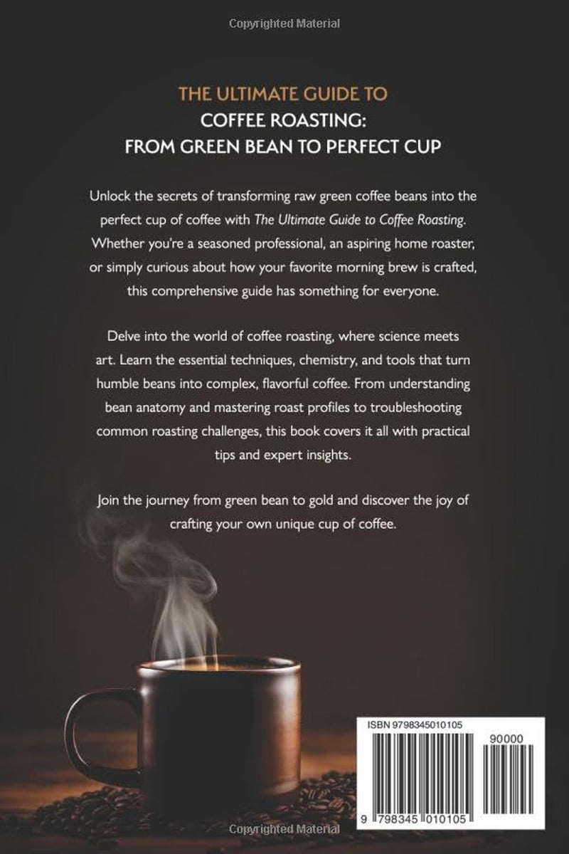 The Ultimate Guide to Coffee Roasting: From Green Bean to Perfect Cup: A Comprehensive Journey Through Coffee Chemistry, Techniques, and Flavor Mastery