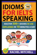 Idioms For IELTS Speaking: Master 500+ Idioms In Use Explained In 10 Minutes A Day