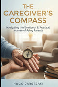 THE CAREGIVER’S COMPASS: Navigating the Emotional and Practical Journey of Aging Parents