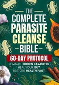 The Complete Parasite Cleanse Bible: A Natural Detox Program to Eliminate Hidden Parasites, Heal Your Gut and Restore Health Fast—Includes a 60-Day Protocol, Herbal Remedies, and Long-Term Protection
