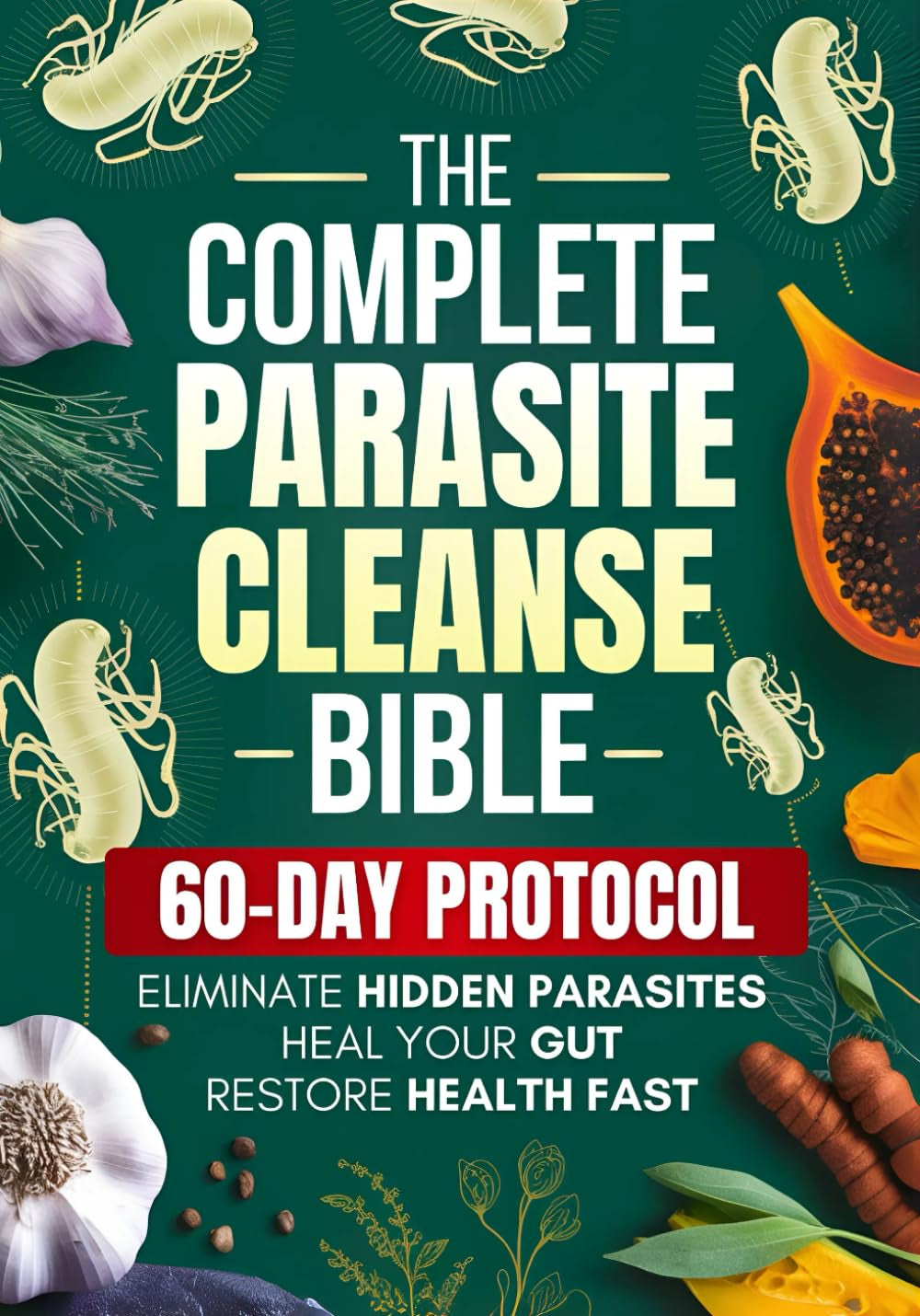 The Complete Parasite Cleanse Bible: A Natural Detox Program to Eliminate Hidden Parasites, Heal Your Gut and Restore Health Fast—Includes a 60-Day Protocol, Herbal Remedies, and Long-Term Protection