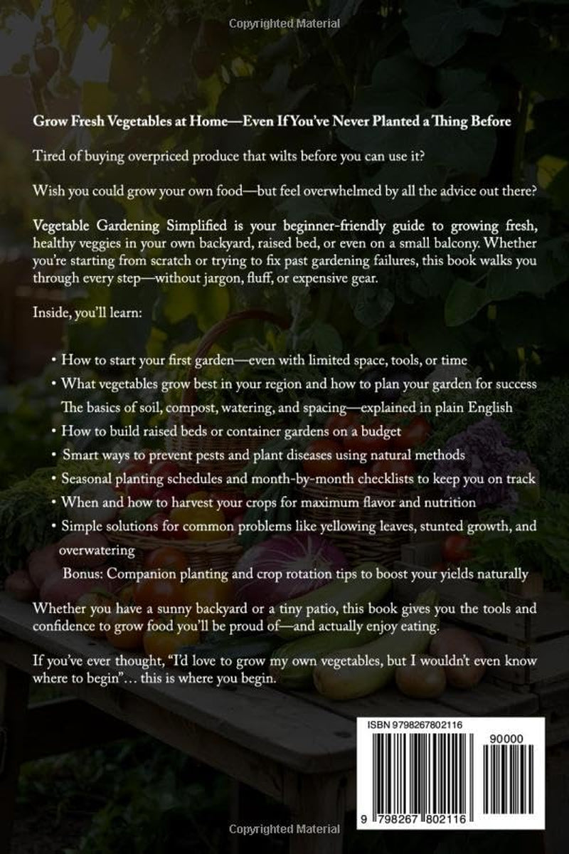 Vegetable Gardening Simplified: Master the Art of Growing Vegetables From Seed to Harvest—Even in Small Spaces or With No Experience. Includes Step-By-Step Photos, Pest Fixes, and Smart Budget Tips