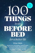 100 Things to Do Before Bed for a Better Life: Mindfulness and Positive Thinking Habits to Overcome Stress, Reduce Anxiety, and Wake Up Energized, Focused, and Ready to Conquer Your Day