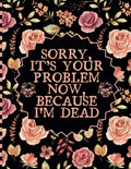 Sorry, it’s Your Problem Now, Because I'm Dead: A Comprehensive Guide for Keeping Track of Your Personal Assets, Business Affairs, Last Wishes, and More
