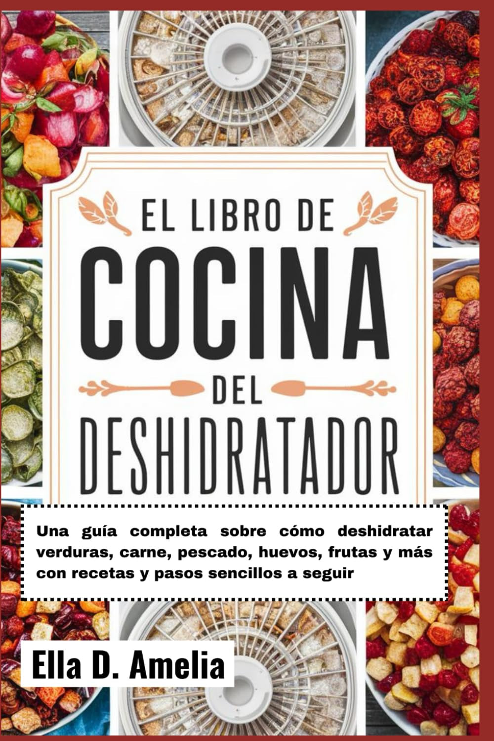 El Libro De Cocina Del Deshidratador: Una guía completa sobre cómo deshidratar verduras, carne, pescado, huevos, frutas y más con recetas y pasos sencillos a seguir (Spanish Edition)