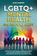 LGBTQ+ Mental Health and Advocacy Guide: Practical Strategies, Inspiring Stories, and Guided Support to Overcome Challenges and Build Inclusive Lives (LGBTQ+ Empowerment Trilogy)