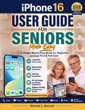 iPhone 16 User Guide for Seniors Made Easy: A Simple Step-by-Step Guide for Beginners in Large Print & Full Color: Calls, Texts, Photos, FaceTime, Email, Maps, Scam Protection (No Experience Needed)