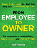 From Employee to Owner: The Simple Path to Wealth Building, Passive Income, and Financial Freedom—Escape the Paycheck, Buy Back Your Time, and Live Free in the Age of AI
