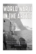 World War II in the Arctic: The History of the Aleutian Islands Campaign and Nazi Germany’s Arctic Invasion of the Soviet Union