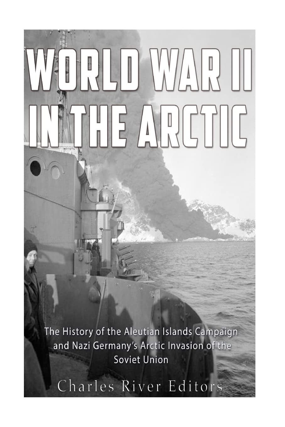 World War II in the Arctic: The History of the Aleutian Islands Campaign and Nazi Germany’s Arctic Invasion of the Soviet Union