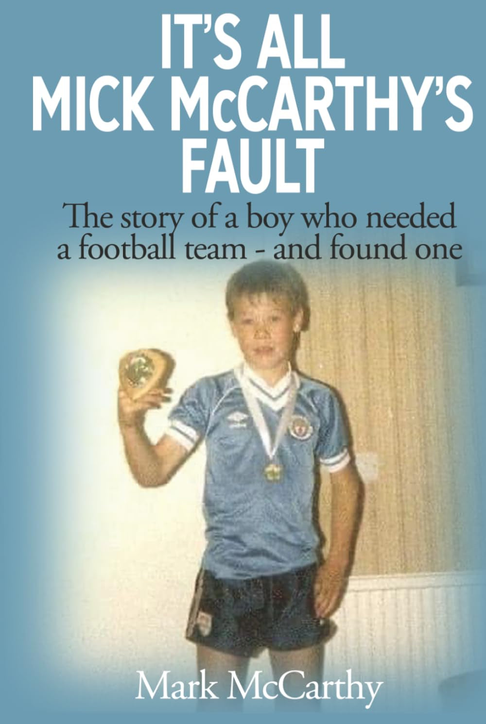 It's All Mick McCarthy's Fault: The story of a boy who needed a football team - and found one