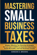 Mastering Small Business Taxes: Simple, Effective Tax Planning Strategies for LLC and S-Corps to Maximize Deductions, Avoid IRS Audits, and Fuel Business Growth