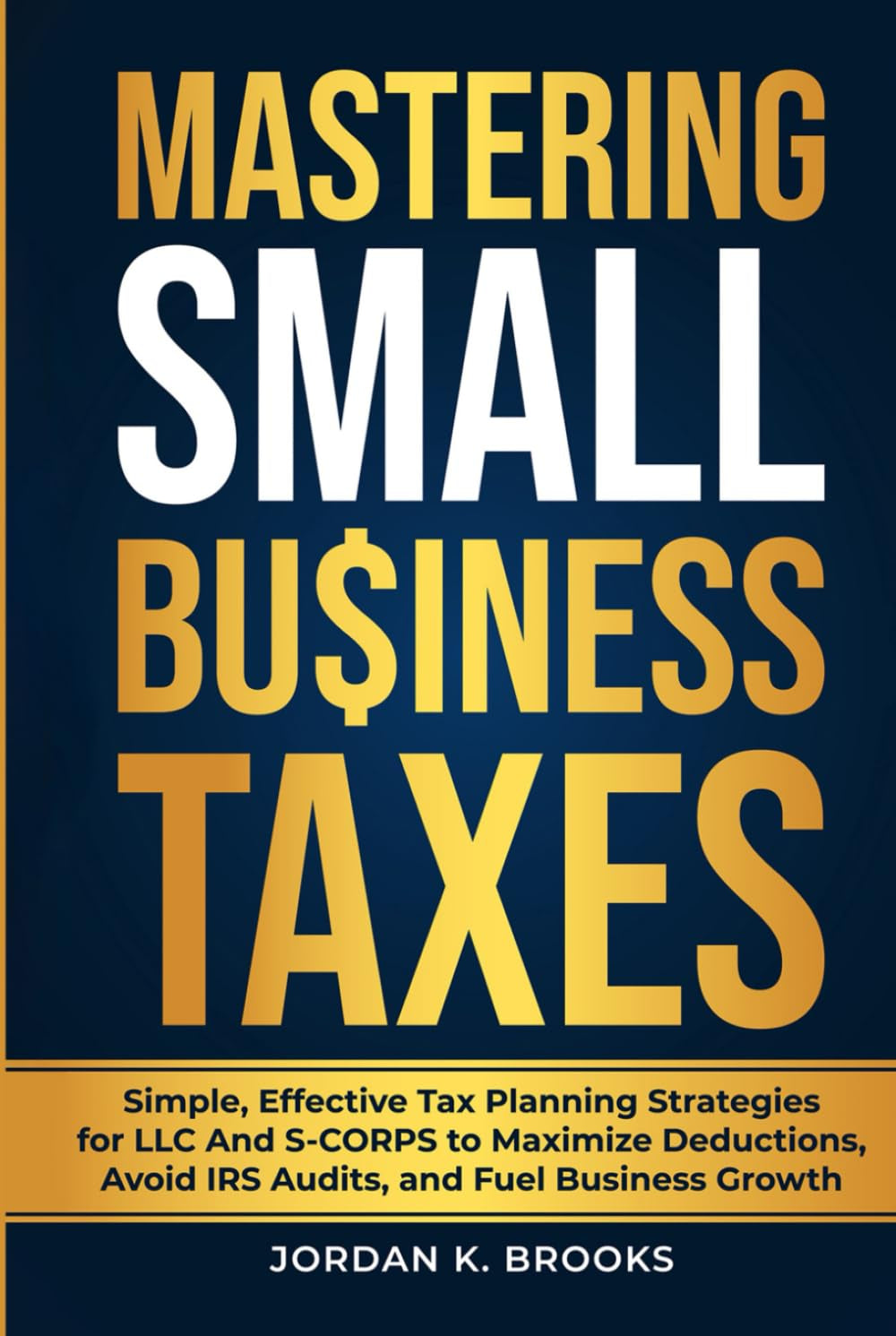 Mastering Small Business Taxes: Simple, Effective Tax Planning Strategies for LLC and S-Corps to Maximize Deductions, Avoid IRS Audits, and Fuel Business Growth