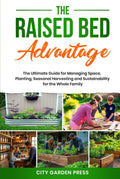 The Raised Bed Advantage: The Ultimate Guide for Managing Space, Planting, Seasonal Harvesting and Sustainability for the Whole Family