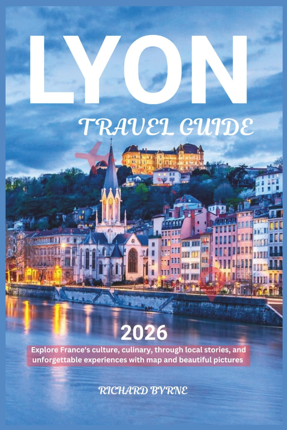 Lyon Travel Guide 2026: Explore France's culture, culinary, through local stories, and unforgettable experiences with map and beautiful pictures