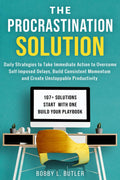 The Procrastination Solution: Daily Strategies to Take Immediate Action to Overcome Self-Imposed Delays, Build Consistent Momentum, and Create Unstoppable Productivity