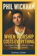 PHIL WICKHAM: WHEN WORSHIP COSTS EVERYTHING: The Hidden Struggles Behind the Songs You Sing Every Sunday