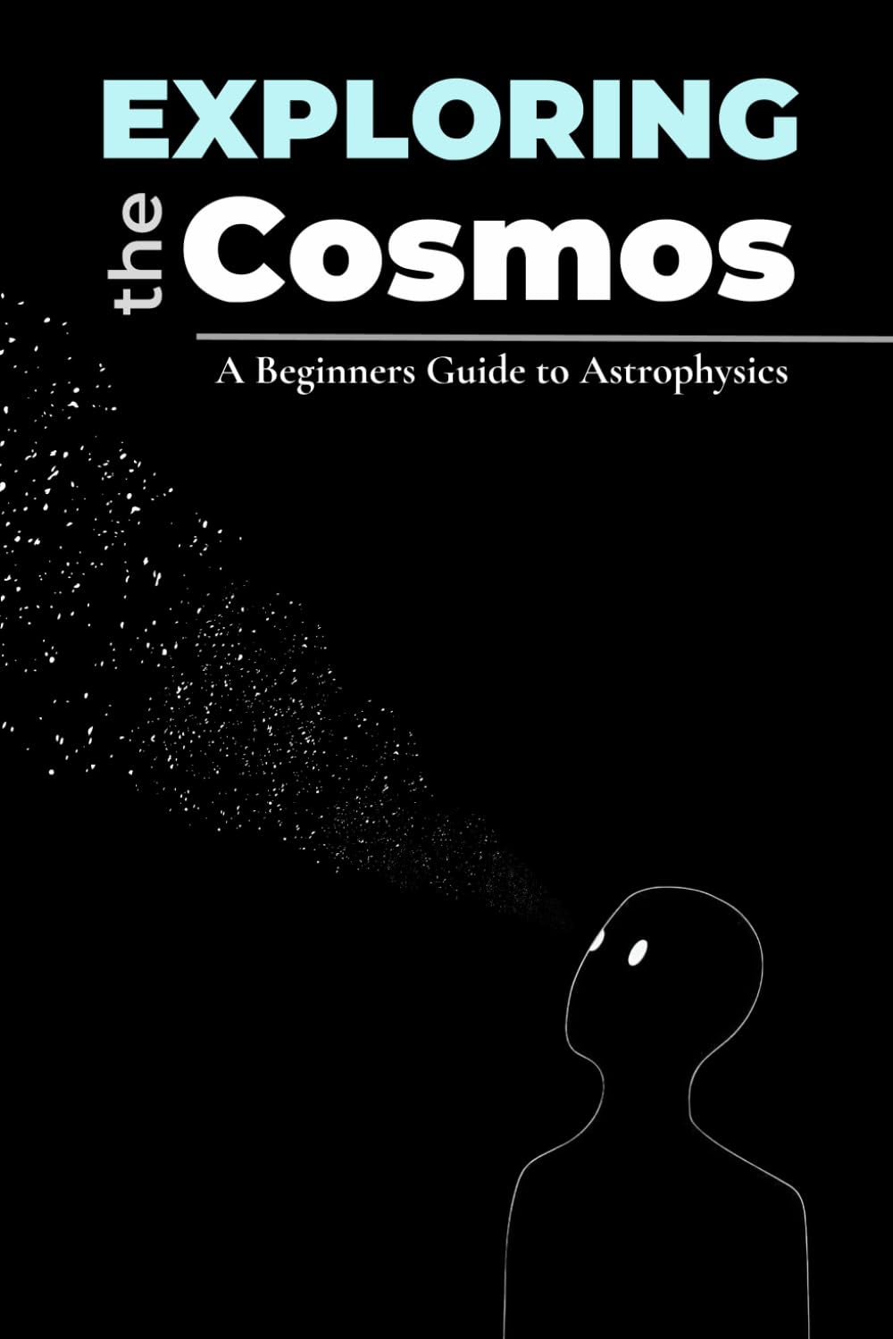 Exploring the Cosmos: A Beginners Guide to Astrophysics: A beginner's guide to the fundamentals of astrophysics and the wonders of the universe | ... minds | No complex math—just pure wonder.