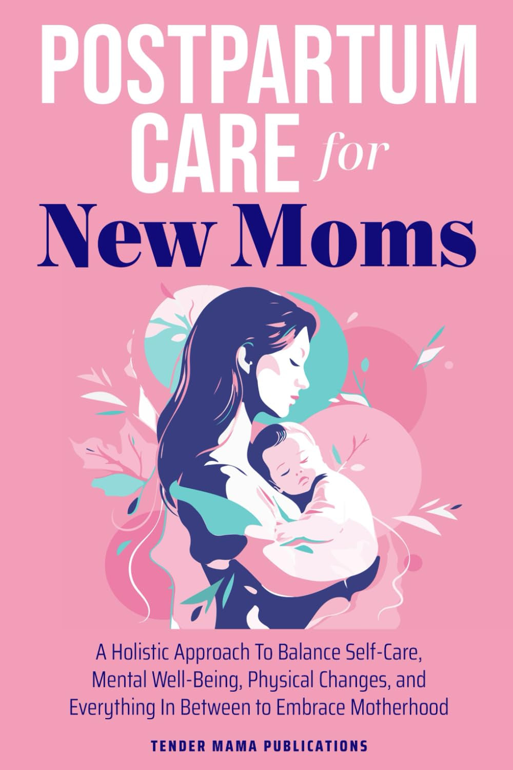 Postpartum Care for New Moms:: A Holistic Approach To Balance Self-Care, Mental Well-Being, Physical Changes, and Everything In Between to Embrace Motherhood