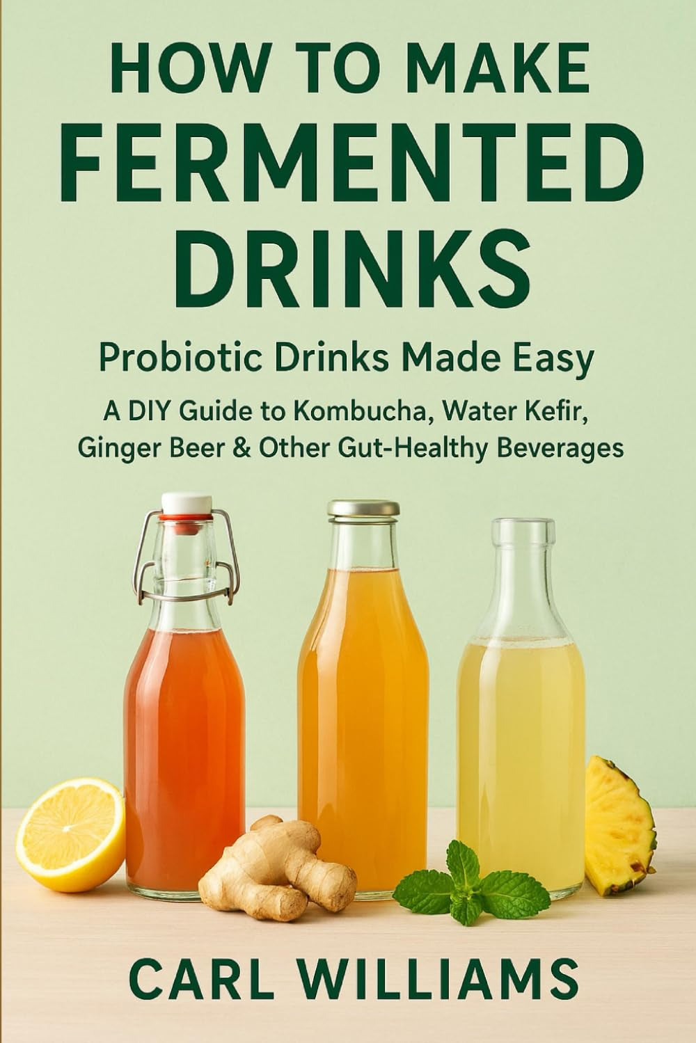 How to Make Fermented Drinks – Probiotic Drinks Made Easy: A DIY Guide to Kombucha, Water Kefir, Ginger Beer & Other Gut-Healthy Beverages You Can Make at Home