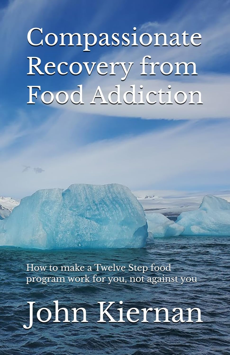 Compassionate Recovery from Food Addiction: How to make a Twelve Step food program work for you, not against you