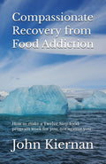 Compassionate Recovery from Food Addiction: How to make a Twelve Step food program work for you, not against you