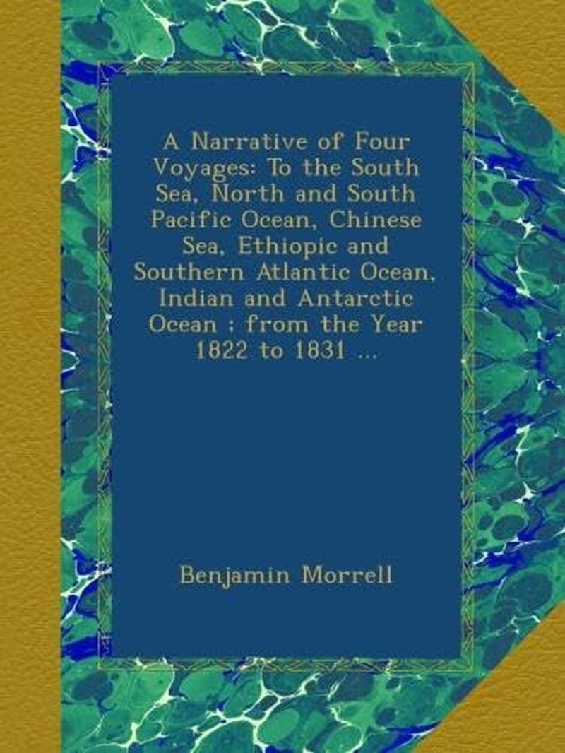 A Narrative of Four Voyages: To the South Sea, North and South Pacific Ocean, Chinese Sea, Ethiopic and Southern Atlantic Ocean, Indian and Antarctic Ocean ; from the Year 1822 to 1831 ...